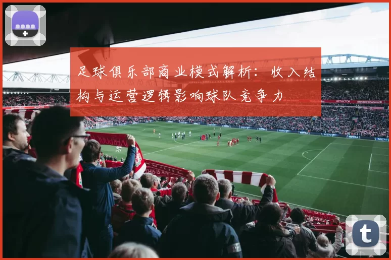 足球俱乐部商业模式解析：收入结构与运营逻辑影响球队竞争力