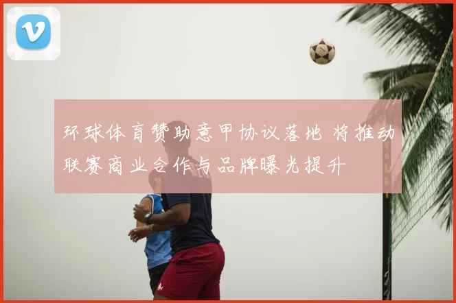 环球体育赞助意甲协议落地 将推动联赛商业合作与品牌曝光提升