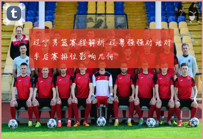 辽宁男篮赛程解析 辽粤强强对话对季后赛排位影响几何