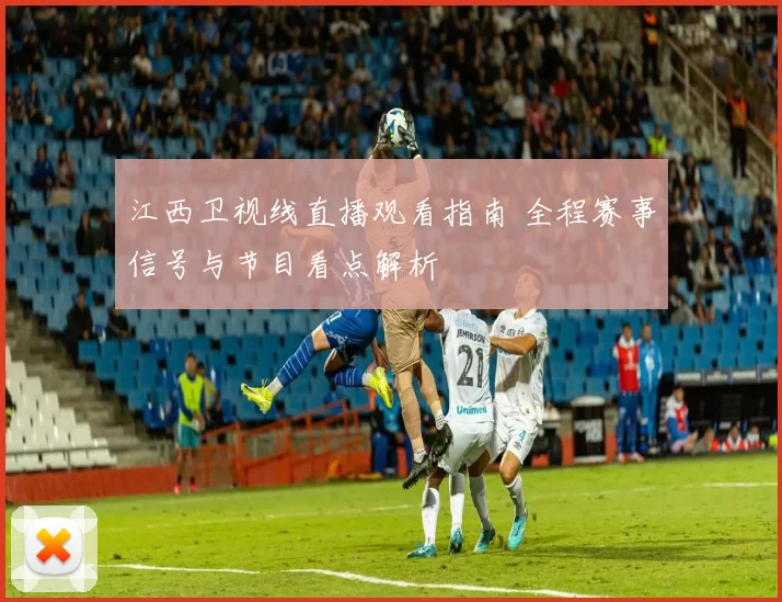 江西卫视线直播观看指南 全程赛事信号与节目看点解析