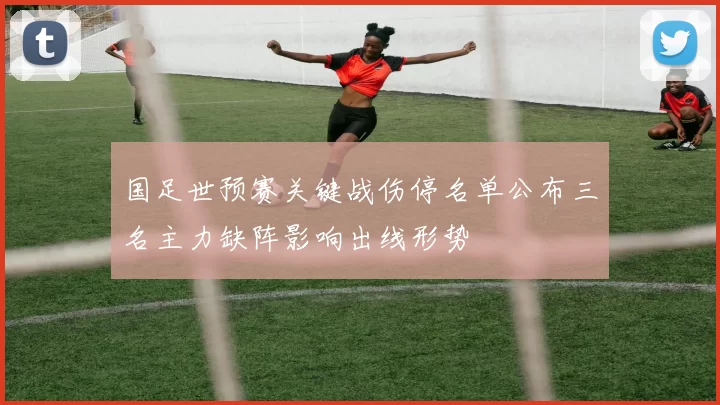 国足世预赛关键战伤停名单公布三名主力缺阵影响出线形势