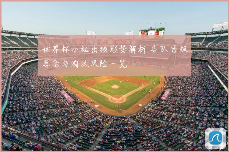 世界杯小组出线形势解析 各队晋级悬念与淘汰风险一览