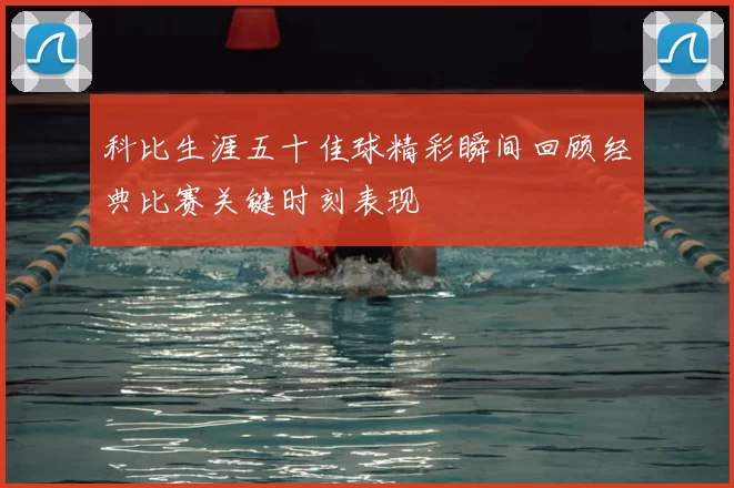 科比生涯五十佳球精彩瞬间回顾经典比赛关键时刻表现