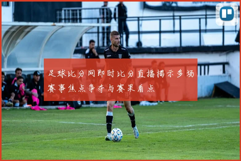 足球比分网即时比分直播揭示多场赛事焦点争夺与赛果看点