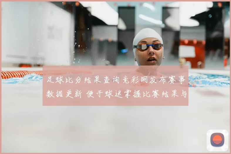足球比分结果查询竞彩网发布赛事数据更新 便于球迷掌握比赛结果与赛程安排