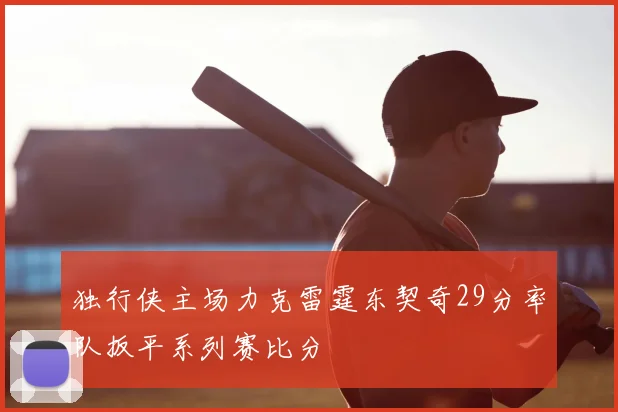 独行侠主场力克雷霆东契奇29分率队扳平系列赛比分