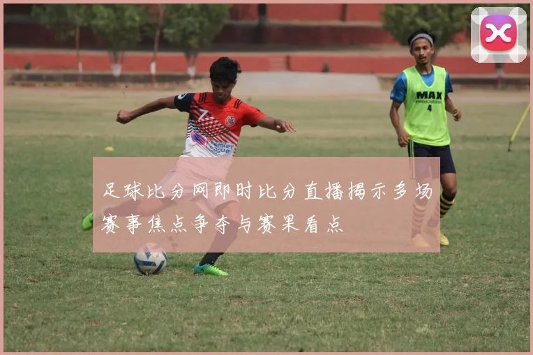 足球比分网即时比分直播揭示多场赛事焦点争夺与赛果看点