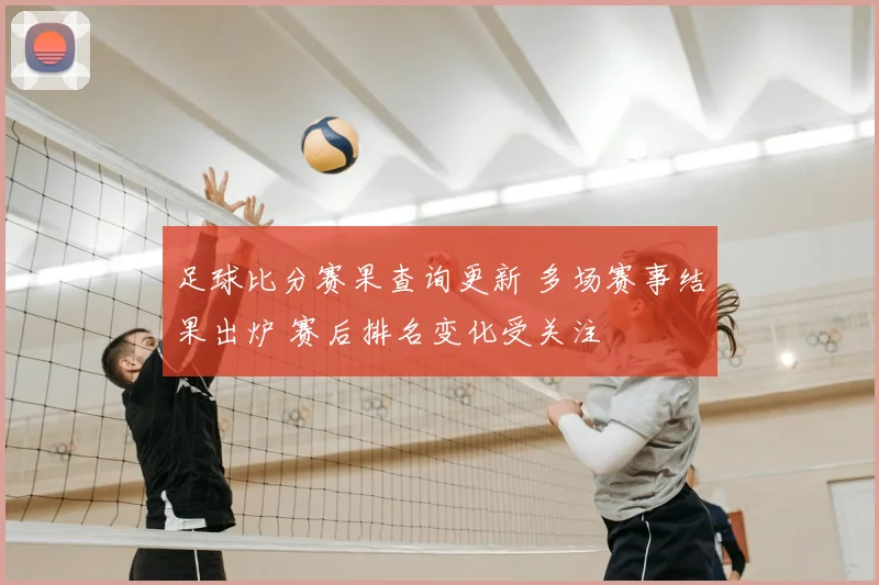 足球比分赛果查询更新 多场赛事结果出炉 赛后排名变化受关注