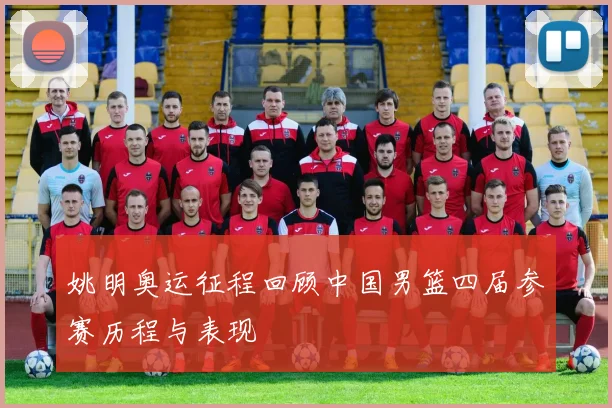 姚明奥运征程回顾中国男篮四届参赛历程与表现