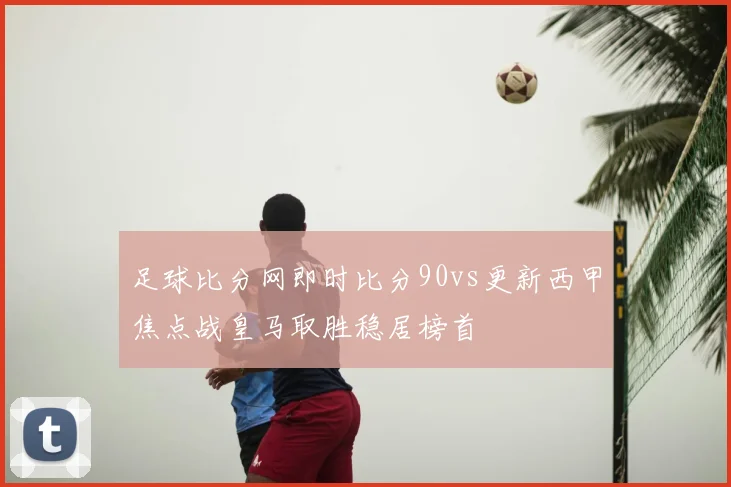 足球比分网即时比分90vs更新西甲焦点战皇马取胜稳居榜首