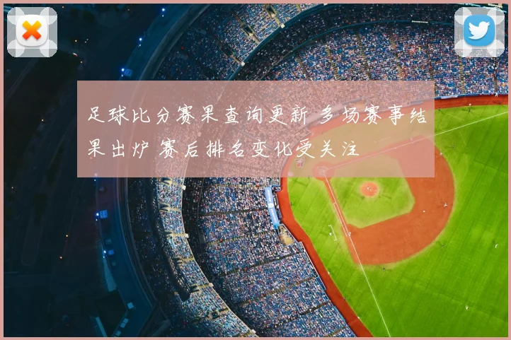 足球比分赛果查询更新 多场赛事结果出炉 赛后排名变化受关注