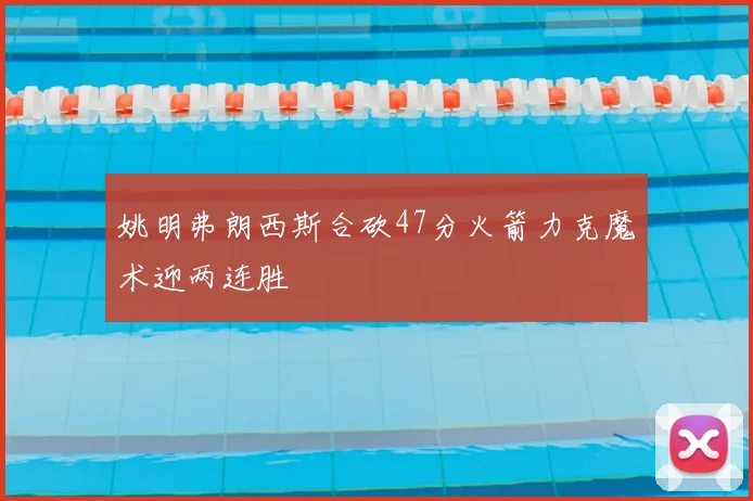 姚明弗朗西斯合砍47分火箭力克魔术迎两连胜