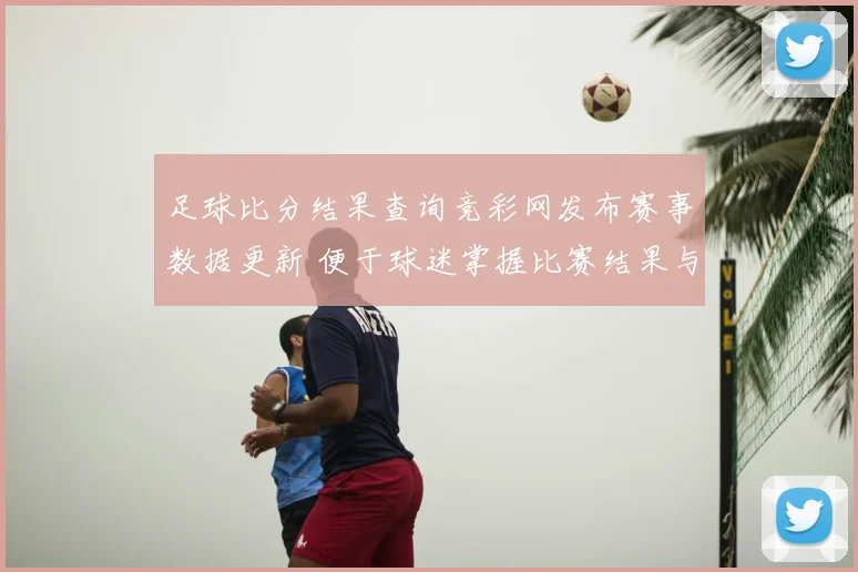 足球比分结果查询竞彩网发布赛事数据更新 便于球迷掌握比赛结果与赛程安排