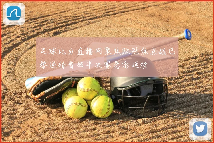 足球比分直播网聚焦欧冠焦点战巴黎逆转晋级半决赛悬念延续