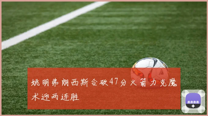 姚明弗朗西斯合砍47分火箭力克魔术迎两连胜